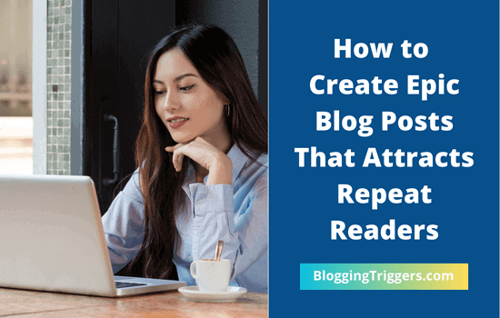 How to Create Epic Blog Posts to Attracts Repeat Readers